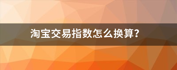 淘宝交易指数滑拉音联毛刚怎么换算<strong></p>
<p>交易指数怎么换算</strong>？